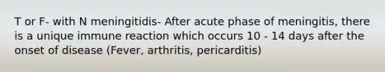 T or F- with N meningitidis- After acute phase of meningitis, there is a unique immune reaction which occurs 10 - 14 days after the onset of disease (Fever, arthritis, pericarditis)