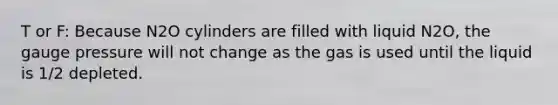 T or F: Because N2O cylinders are filled with liquid N2O, the gauge pressure will not change as the gas is used until the liquid is 1/2 depleted.