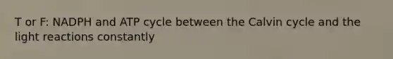T or F: NADPH and ATP cycle between the Calvin cycle and the light reactions constantly