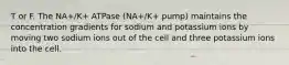 T or F. The NA+/K+ ATPase (NA+/K+ pump) maintains the concentration gradients for sodium and potassium ions by moving two sodium ions out of the cell and three potassium ions into the cell.