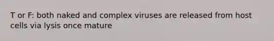 T or F: both naked and complex viruses are released from host cells via lysis once mature