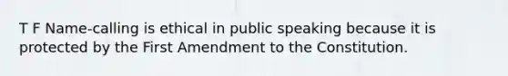 T F Name-calling is ethical in public speaking because it is protected by the First Amendment to the Constitution.