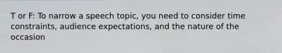 T or F: To narrow a speech topic, you need to consider time constraints, audience expectations, and the nature of the occasion