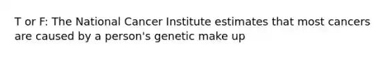 T or F: The National Cancer Institute estimates that most cancers are caused by a person's genetic make up