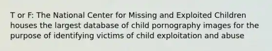 T or F: The National Center for Missing and Exploited Children houses the largest database of child pornography images for the purpose of identifying victims of child exploitation and abuse