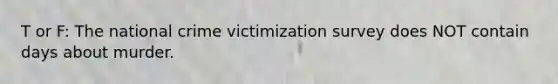 T or F: The national crime victimization survey does NOT contain days about murder.