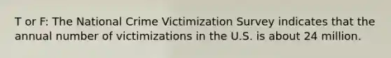 T or F: The National Crime Victimization Survey indicates that the annual number of victimizations in the U.S. is about 24 million.