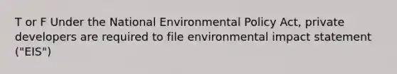 T or F Under the National Environmental Policy Act, private developers are required to file environmental impact statement ("EIS")