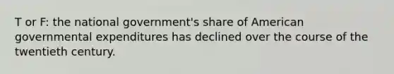 T or F: the national government's share of American governmental expenditures has declined over the course of the twentieth century.