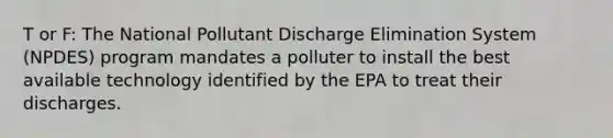 T or F: The National Pollutant Discharge Elimination System (NPDES) program mandates a polluter to install the best available technology identified by the EPA to treat their discharges.