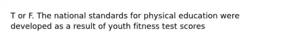 T or F. The national standards for physical education were developed as a result of youth fitness test scores