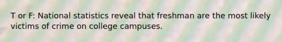 T or F: National statistics reveal that freshman are the most likely victims of crime on college campuses.