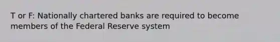 T or F: Nationally chartered banks are required to become members of the Federal Reserve system