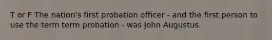 T or F The nation's first probation officer - and the first person to use the term term probation - was John Augustus.