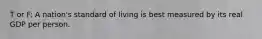 T or F: A nation's standard of living is best measured by its real GDP per person.