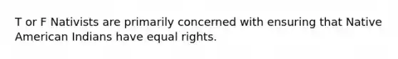 T or F Nativists are primarily concerned with ensuring that Native American Indians have equal rights.