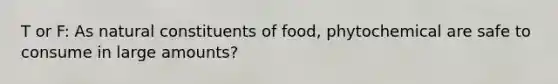 T or F: As natural constituents of food, phytochemical are safe to consume in large amounts?