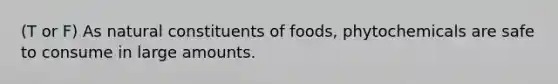 (T or F) As natural constituents of foods, phytochemicals are safe to consume in large amounts.