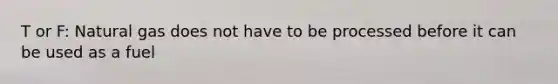 T or F: Natural gas does not have to be processed before it can be used as a fuel
