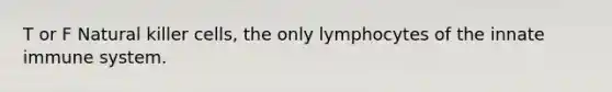 T or F Natural killer cells, the only lymphocytes of the innate immune system.