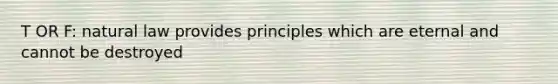 T OR F: natural law provides principles which are eternal and cannot be destroyed