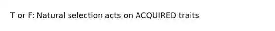 T or F: Natural selection acts on ACQUIRED traits