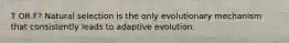 T OR F? Natural selection is the only evolutionary mechanism that consistently leads to adaptive evolution.