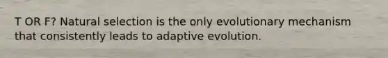 T OR F? Natural selection is the only evolutionary mechanism that consistently leads to adaptive evolution.