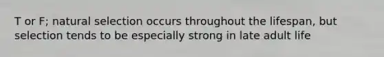 T or F; natural selection occurs throughout the lifespan, but selection tends to be especially strong in late adult life