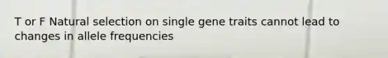 T or F Natural selection on single gene traits cannot lead to changes in allele frequencies