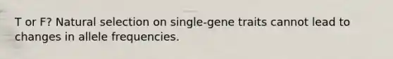 T or F? Natural selection on single-gene traits cannot lead to changes in allele frequencies.