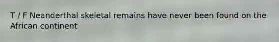 T / F Neanderthal skeletal remains have never been found on the African continent