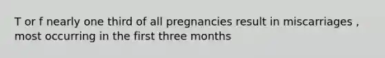 T or f nearly one third of all pregnancies result in miscarriages , most occurring in the first three months