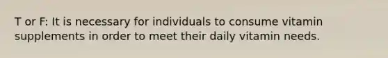 T or F: It is necessary for individuals to consume vitamin supplements in order to meet their daily vitamin needs.