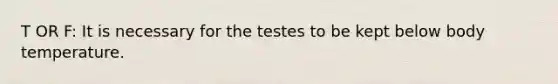 T OR F: It is necessary for the testes to be kept below body temperature.