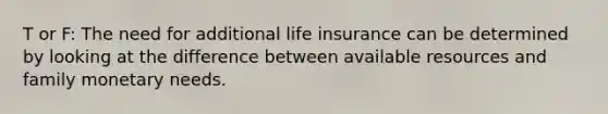 T or F: The need for additional life insurance can be determined by looking at the difference between available resources and family monetary needs.