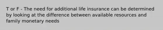 T or F - The need for additional life insurance can be determined by looking at the difference between available resources and family monetary needs