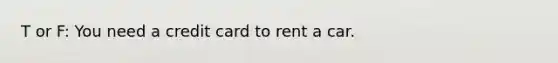 T or F: You need a credit card to rent a car.