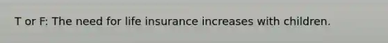 T or F: The need for <a href='https://www.questionai.com/knowledge/kwvuu0uLdT-life-insurance' class='anchor-knowledge'>life insurance</a> increases with children.