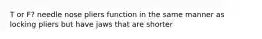 T or F? needle nose pliers function in the same manner as locking pliers but have jaws that are shorter