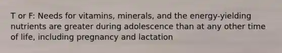 T or F: Needs for vitamins, minerals, and the energy-yielding nutrients are greater during adolescence than at any other time of life, including pregnancy and lactation