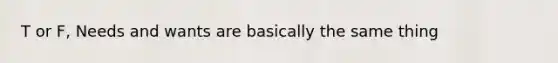 T or F, Needs and wants are basically the same thing