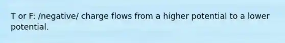 T or F: /negative/ charge flows from a higher potential to a lower potential.