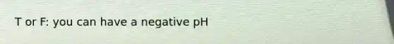 T or F: you can have a negative pH