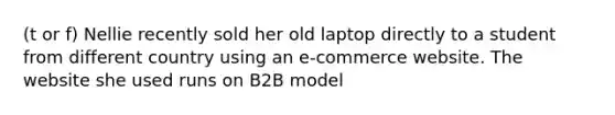 (t or f) Nellie recently sold her old laptop directly to a student from different country using an e-commerce website. The website she used runs on B2B model