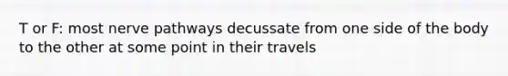 T or F: most nerve pathways decussate from one side of the body to the other at some point in their travels