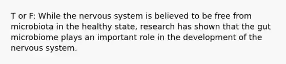 T or F: While the nervous system is believed to be free from microbiota in the healthy state, research has shown that the gut microbiome plays an important role in the development of the nervous system.