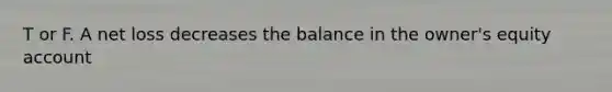 T or F. A net loss decreases the balance in the owner's equity account