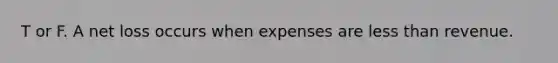 T or F. A net loss occurs when expenses are less than revenue.