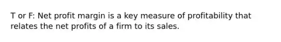 T or F: Net profit margin is a key measure of profitability that relates the net profits of a firm to its sales.